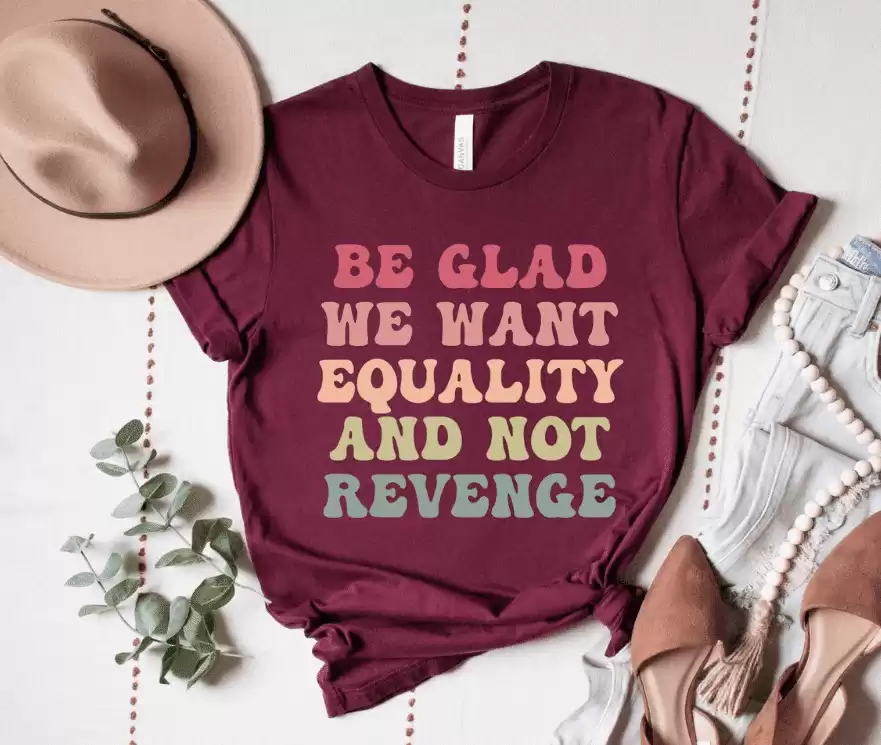 Be Glad We Want Equality and Not Revenge Shirt